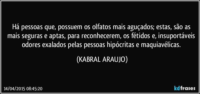 Há pessoas que, possuem os olfatos mais aguçados; estas, são as mais seguras e aptas, para reconhecerem,  os fétidos e, insuportáveis odores exalados pelas pessoas hipócritas e maquiavélicas. (KABRAL ARAUJO)