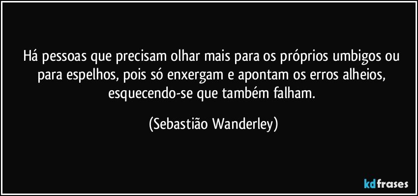 Há pessoas que precisam olhar mais para os próprios umbigos ou para espelhos, pois só enxergam e apontam os erros alheios, esquecendo-se que também falham. (Sebastião Wanderley)