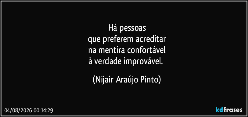 Há pessoas
que preferem acreditar
na mentira confortável
à verdade improvável. (Nijair Araújo Pinto)