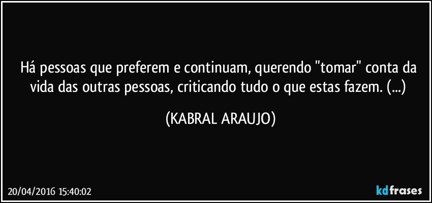 Há pessoas que preferem e continuam, querendo "tomar" conta da vida das outras pessoas, criticando tudo o que estas fazem. (...) (KABRAL ARAUJO)