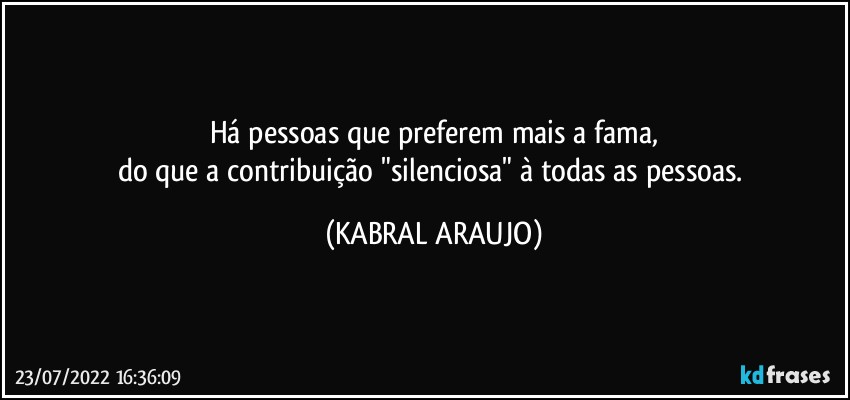 há pessoas que preferem mais a fama,
do que a contribuição "silenciosa" à todas as pessoas. (KABRAL ARAUJO)