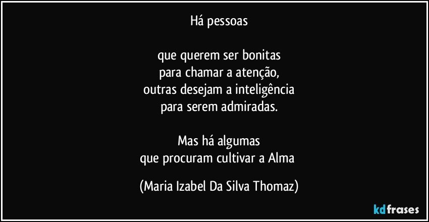 Há pessoas

que querem ser bonitas
para chamar a atenção,
outras desejam a inteligência
para serem admiradas.

Mas há algumas
que procuram cultivar a Alma (Maria Izabel Da Silva Thomaz)