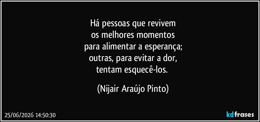Há pessoas que revivem
os melhores momentos
para alimentar a esperança;
outras, para evitar a dor,
tentam esquecê-los. (Nijair Araújo Pinto)