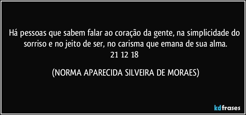 Há pessoas que sabem falar ao coração da gente, na simplicidade do sorriso e no jeito de ser, no carisma que emana de sua alma.
21/12/18 (NORMA APARECIDA SILVEIRA DE MORAES)