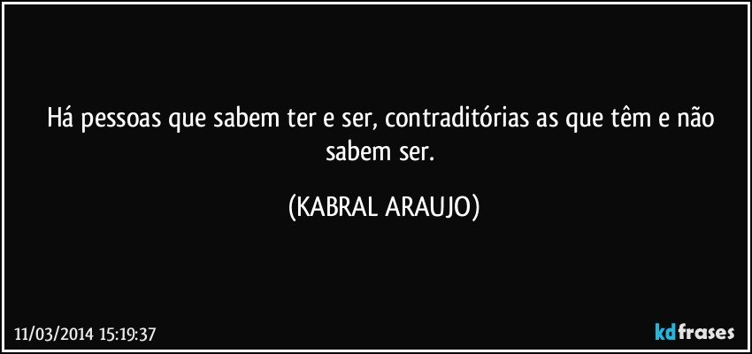 Há pessoas que sabem ter e ser, contraditórias as que têm e não sabem ser. (KABRAL ARAUJO)