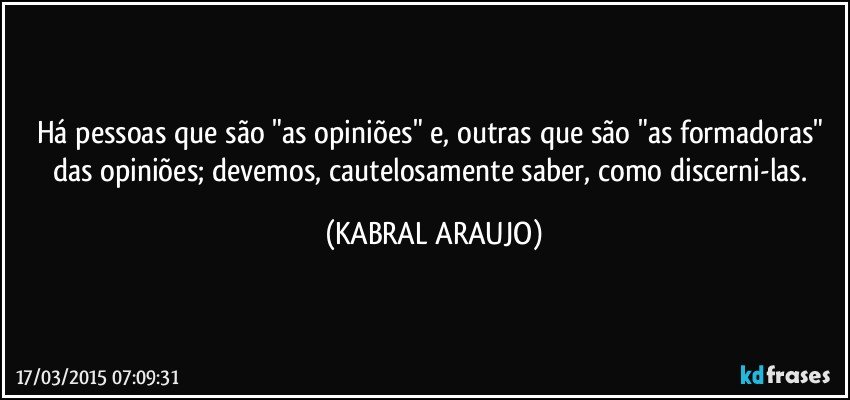 Há pessoas que são "as opiniões" e, outras que são "as formadoras" das opiniões;  devemos, cautelosamente saber, como discerni-las. (KABRAL ARAUJO)