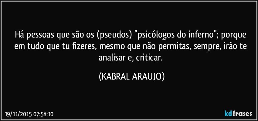 Há pessoas que são os (pseudos) "psicólogos do inferno";  porque em tudo que tu fizeres, mesmo que não permitas, sempre, irão te analisar e, criticar. (KABRAL ARAUJO)