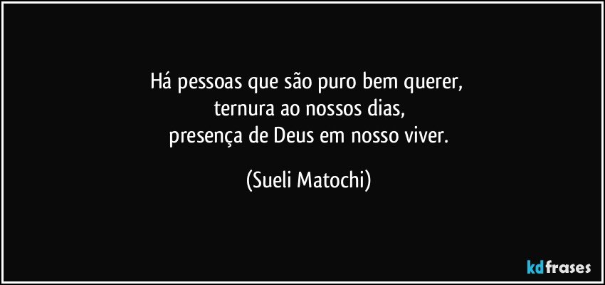 Há pessoas que são puro bem querer, 
ternura ao nossos dias,
 presença de Deus em nosso viver. (Sueli Matochi)