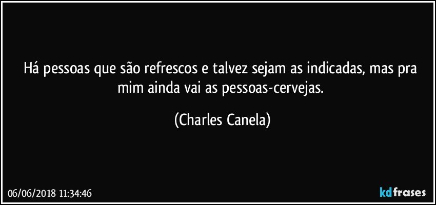 Há pessoas que são refrescos e talvez sejam as indicadas, mas pra mim ainda vai as pessoas-cervejas. (Charles Canela)