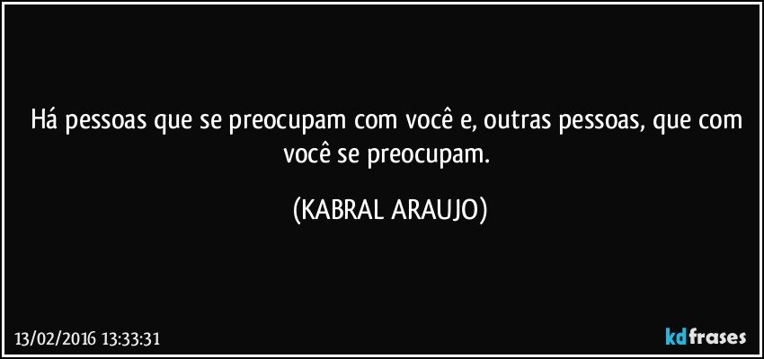 Há pessoas que se preocupam com você e, outras pessoas, que com você se preocupam. (KABRAL ARAUJO)