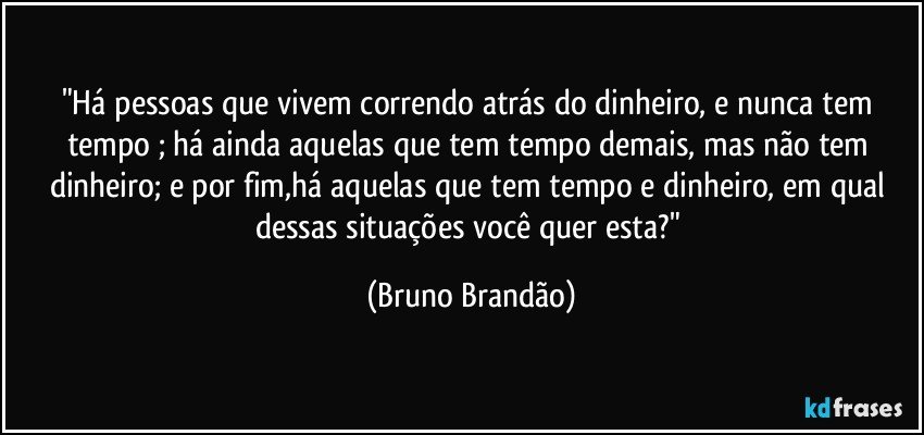 "Há pessoas que vivem correndo atrás do dinheiro, e nunca tem tempo ; há ainda aquelas que tem tempo demais, mas não tem dinheiro; e por fim,há aquelas que tem tempo e dinheiro, em qual dessas situações você quer esta?" (Bruno Brandão)