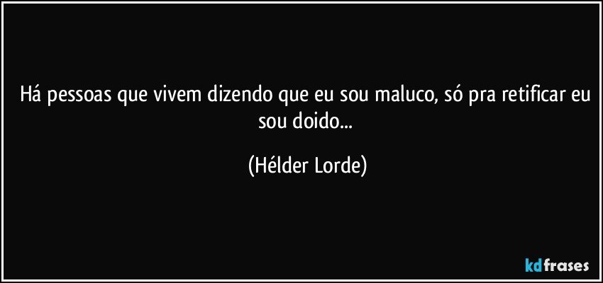 Há pessoas que vivem dizendo que eu sou maluco, só pra retificar eu sou doido... (Hélder Lorde)