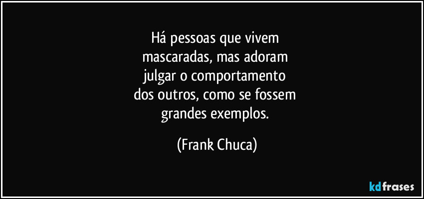 Há pessoas que vivem 
mascaradas, mas adoram 
julgar o comportamento 
dos outros, como se fossem 
grandes exemplos. (Frank Chuca)