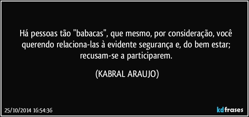 Há pessoas tão "babacas", que mesmo, por consideração, você querendo relaciona-las à evidente segurança e, do bem estar; recusam-se a participarem. (KABRAL ARAUJO)