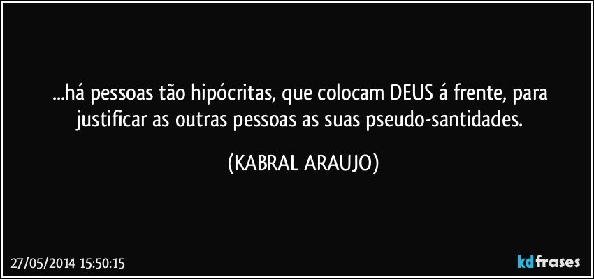 ...há pessoas tão hipócritas, que colocam DEUS á frente, para justificar as outras pessoas as suas pseudo-santidades. (KABRAL ARAUJO)