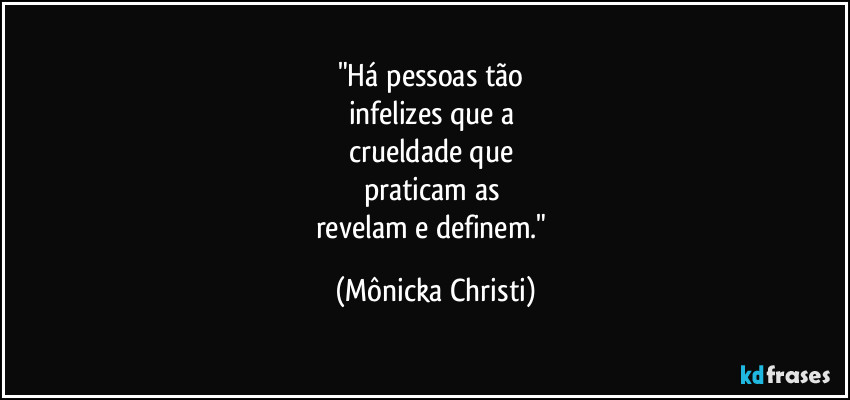 "Há pessoas tão 
infelizes que a 
crueldade que 
praticam as 
revelam e definem." (Mônicka Christi)