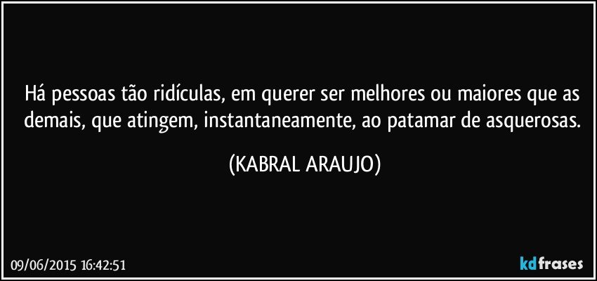 Há pessoas tão ridículas, em querer ser melhores ou maiores que as demais, que atingem, instantaneamente, ao patamar de asquerosas. (KABRAL ARAUJO)