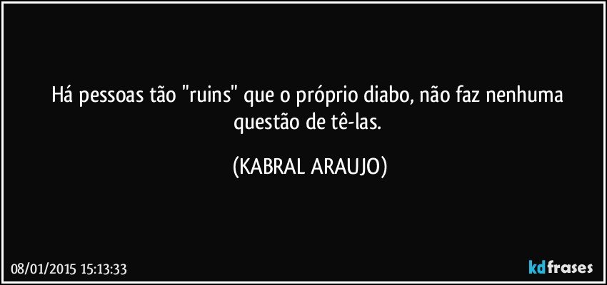 Há pessoas tão "ruins" que o próprio diabo, não faz nenhuma questão de tê-las. (KABRAL ARAUJO)