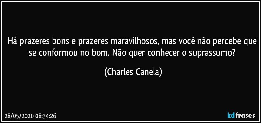 Há prazeres bons e prazeres maravilhosos, mas você não percebe que se conformou no bom. Não quer conhecer o suprassumo? (Charles Canela)