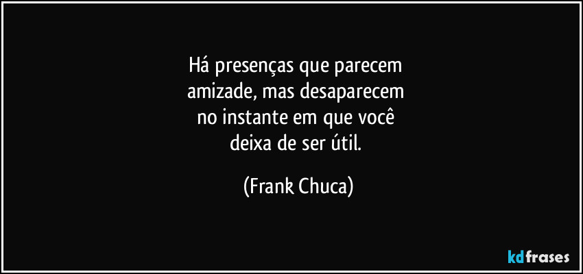 Há presenças que parecem 
amizade, mas desaparecem 
no instante em que você 
deixa de ser útil. (Frank Chuca)