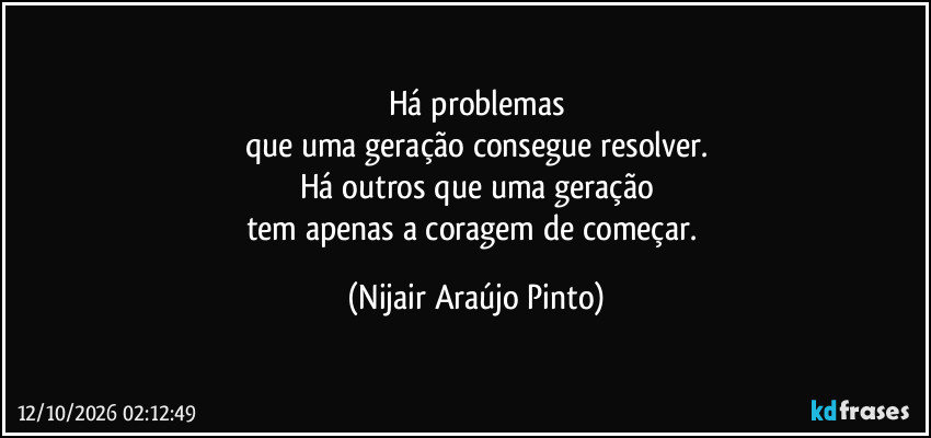 Há problemas
que uma geração consegue resolver.
Há outros que uma geração
tem apenas a coragem de começar. (Nijair Araújo Pinto)