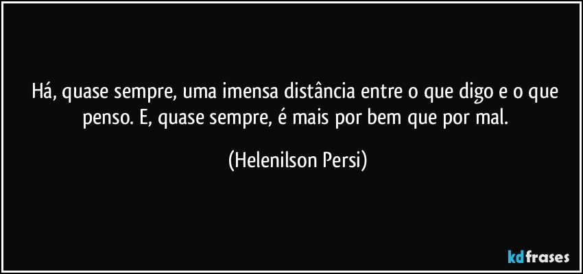 Há, quase sempre, uma imensa distância entre o que digo e o que penso. E, quase sempre, é mais por bem que por mal. (Helenilson Persi)