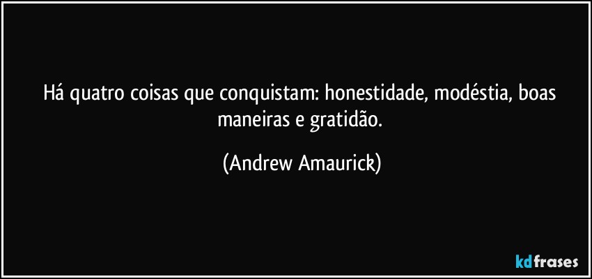 Há quatro coisas que conquistam: honestidade, modéstia, boas maneiras e gratidão. (Andrew Amaurick)