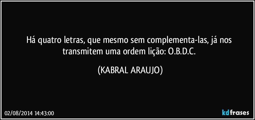 Há quatro letras, que mesmo sem complementa-las, já nos transmitem uma ordem/lição: O.B.D.C. (KABRAL ARAUJO)