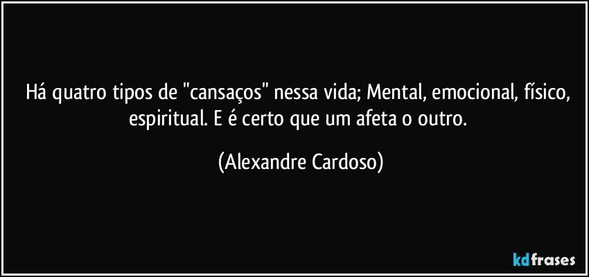 Há quatro tipos de "cansaços" nessa vida; Mental, emocional, físico, espiritual. E é certo que um afeta o outro. (Alexandre Cardoso)