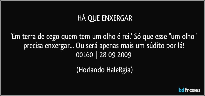 HÁ QUE ENXERGAR

'Em terra de cego quem tem um olho é rei.' Só que esse "um olho" precisa enxergar... Ou será apenas mais um súdito por lá! 
00160 | 28/09/2009 (Horlando HaleRgia)