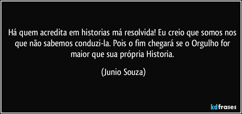 Há quem acredita em historias má resolvida! Eu creio que somos nos que não sabemos conduzi-la. Pois o fim chegará se o Orgulho for maior que sua própria Historia. (Junio Souza)