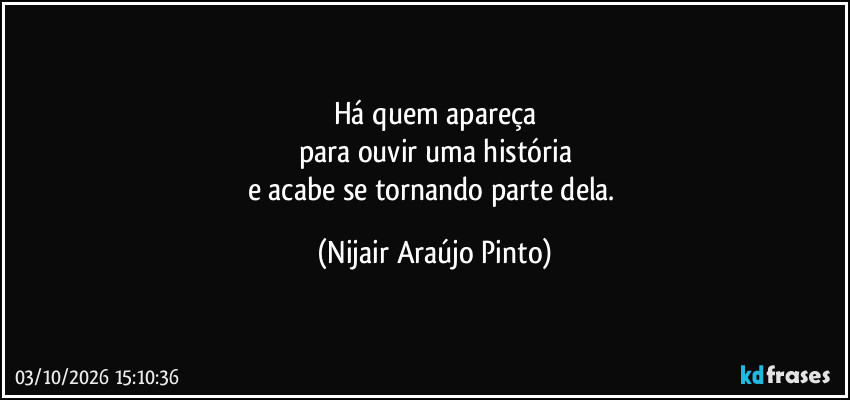 Há quem apareça
para ouvir uma história
e acabe se tornando parte dela. (Nijair Araújo Pinto)