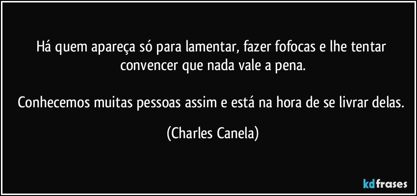 Há quem apareça só para lamentar, fazer fofocas e lhe tentar convencer que nada vale a pena.

Conhecemos muitas pessoas assim e está na hora de se livrar delas. (Charles Canela)