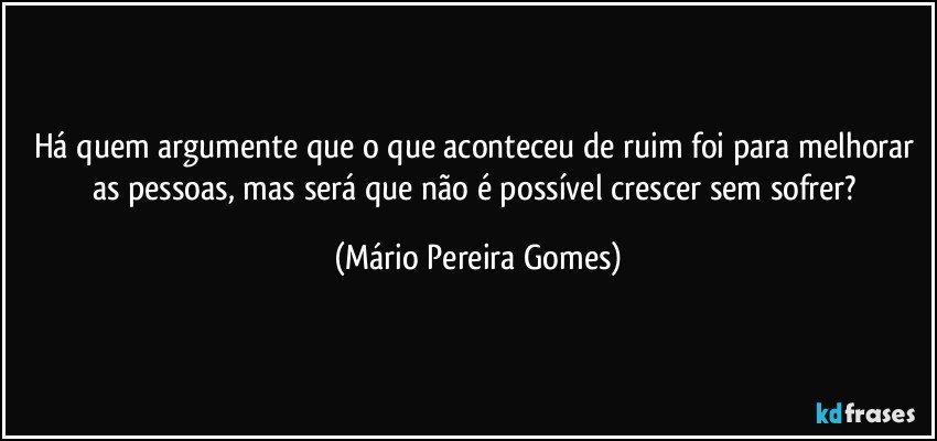 Há quem argumente que o que aconteceu de ruim foi para melhorar as pessoas, mas será que não é possível crescer sem sofrer? (Mário Pereira Gomes)