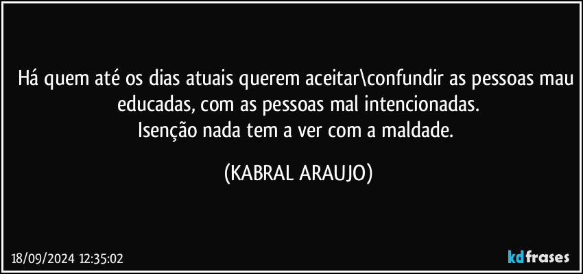 Há quem até os dias atuais querem aceitar\confundir as pessoas mau educadas, com as pessoas mal intencionadas.
Isenção nada tem a ver com a maldade. (KABRAL ARAUJO)