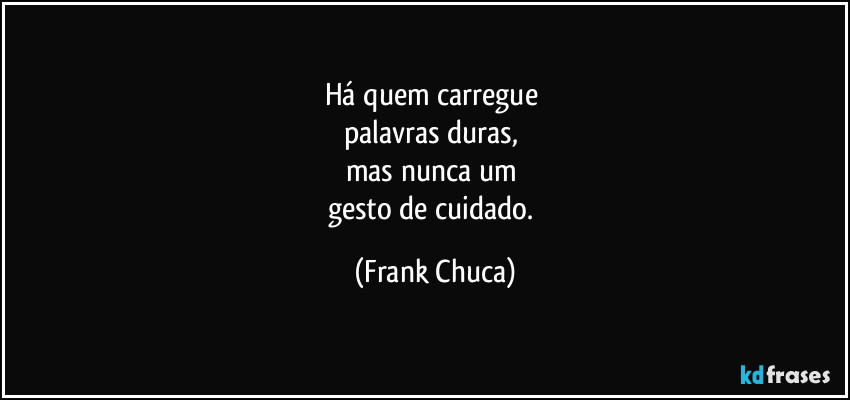 Há quem carregue 
palavras duras, 
mas nunca um 
gesto de cuidado. (Frank Chuca)