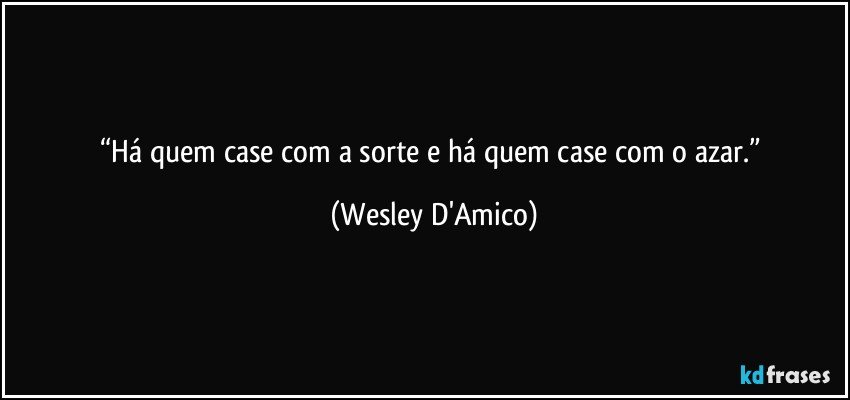 “Há quem case com a sorte e há quem case com o azar.” (Wesley D'Amico)