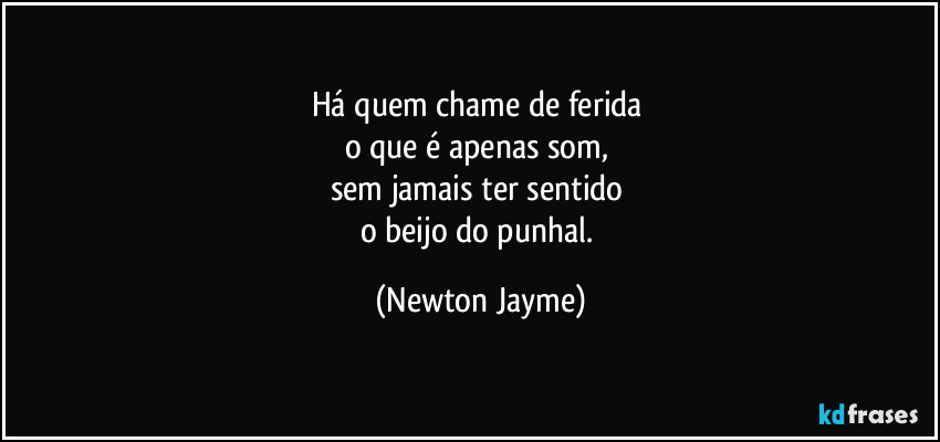 Há quem chame de ferida 
o que é apenas som, 
sem jamais ter sentido 
o beijo do punhal. (Newton Jayme)