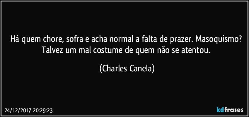 Há quem chore, sofra e acha normal a falta de prazer. Masoquismo? Talvez um mal costume de quem não se atentou. (Charles Canela)