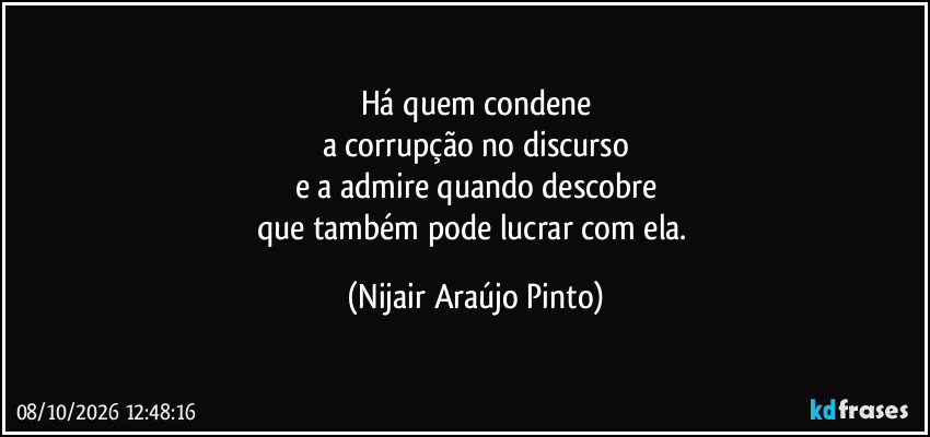 Há quem condene
a corrupção no discurso
e a admire quando descobre
que também pode lucrar com ela. (Nijair Araújo Pinto)