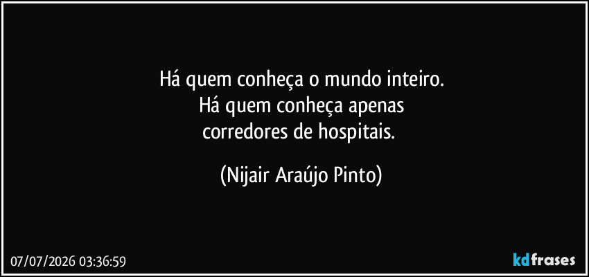 Há quem conheça o mundo inteiro.
Há quem conheça apenas
corredores de hospitais. (Nijair Araújo Pinto)