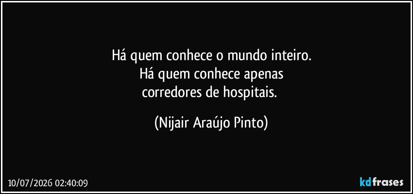 Há quem conhece o mundo inteiro.
Há quem conhece apenas
corredores de hospitais. (Nijair Araújo Pinto)