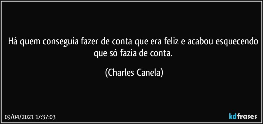 Há quem conseguia fazer de conta que era feliz e acabou esquecendo que só fazia de conta. (Charles Canela)