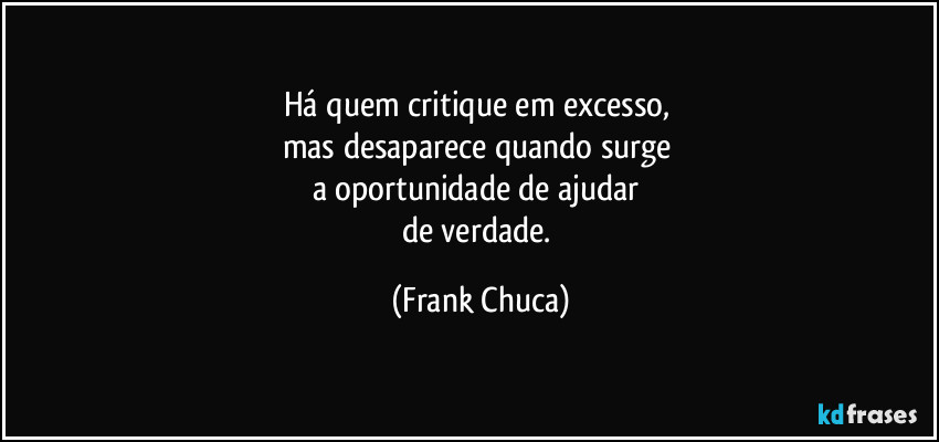 Há quem critique em excesso, 
mas desaparece quando surge 
a oportunidade de ajudar 
de verdade. (Frank Chuca)