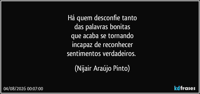 Há quem desconfie tanto
das palavras bonitas
que acaba se tornando
incapaz de reconhecer
sentimentos verdadeiros. (Nijair Araújo Pinto)