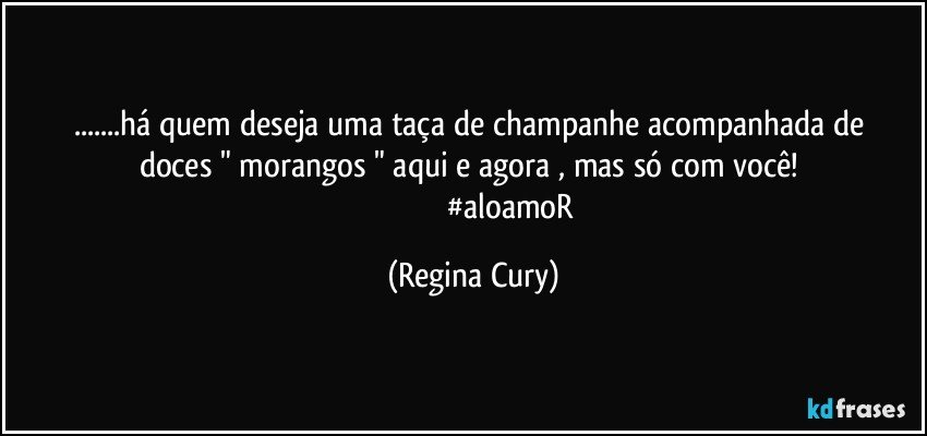 ...há quem deseja uma  taça de  champanhe  acompanhada de doces " morangos " aqui e agora  , mas só com  você! 
                                      #aloamoR (Regina Cury)