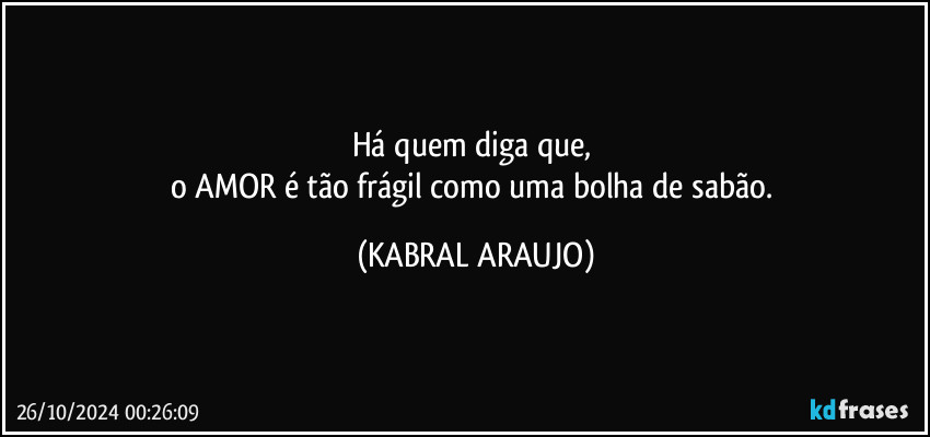 Há quem diga que, 
o AMOR é tão frágil como uma bolha de sabão. (KABRAL ARAUJO)