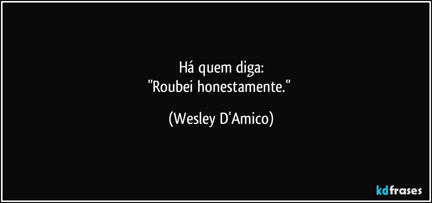 Há quem diga:
"Roubei honestamente." (Wesley D'Amico)