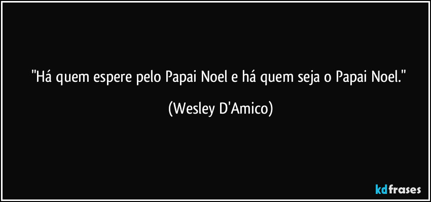 "Há quem espere pelo Papai Noel e há quem seja o Papai Noel." (Wesley D'Amico)
