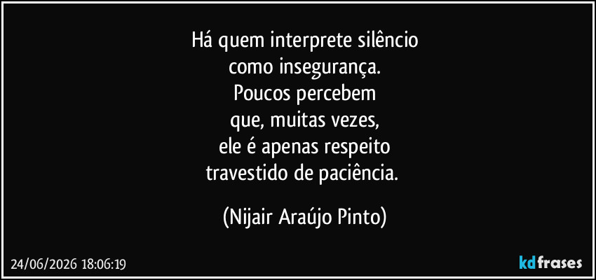 Há quem interprete silêncio
como insegurança.
Poucos percebem
que, muitas vezes,
ele é apenas respeito
travestido de paciência. (Nijair Araújo Pinto)